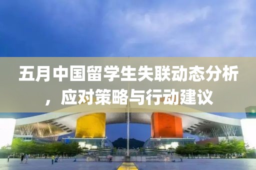 五月中国留学生失联动态分析，应对策略与行动建议