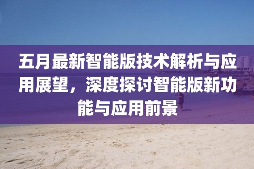五月最新智能版技术解析与应用展望，深度探讨智能版新功能与应用前景