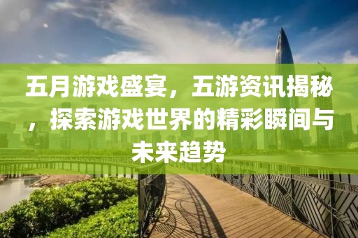 五月游戏盛宴，五游资讯揭秘，探索游戏世界的精彩瞬间与未来趋势