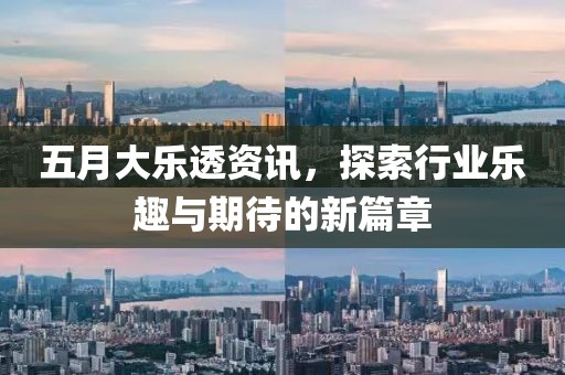 五月大乐透资讯，探索行业乐趣与期待的新篇章