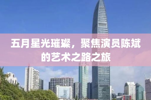 五月星光璀璨，聚焦演员陈斌的艺术之路之旅