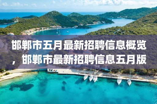 邯郸市五月最新招聘信息概览，邯郸市最新招聘信息五月版