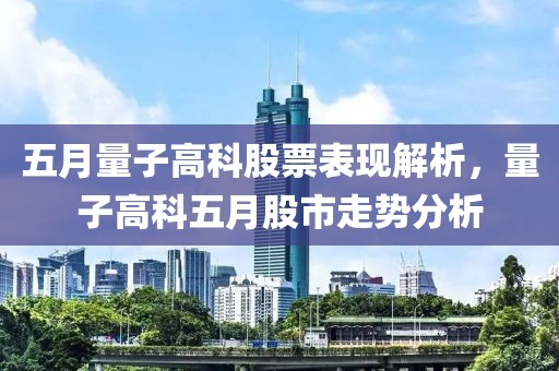 五月量子高科股票表现解析，量子高科五月股市走势分析