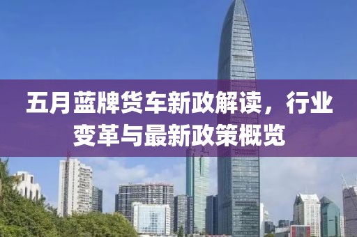 五月蓝牌货车新政解读，行业变革与最新政策概览