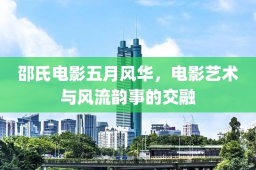 邵氏电影五月风华，电影艺术与风流韵事的交融