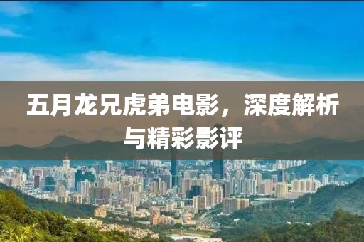 五月龙兄虎弟电影，深度解析与精彩影评