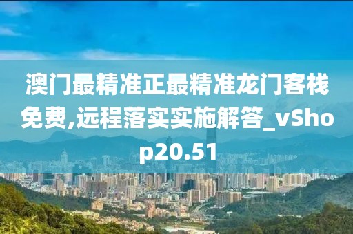 澳门最精准正最精准龙门客栈免费,远程落实实施解答_vShop20.51