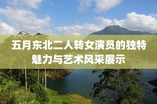 五月东北二人转女演员的独特魅力与艺术风采展示
