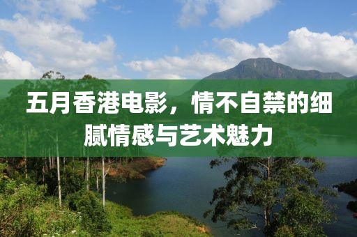 五月香港电影，情不自禁的细腻情感与艺术魅力