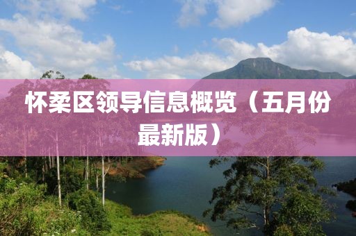 怀柔区领导信息概览（五月份最新版）