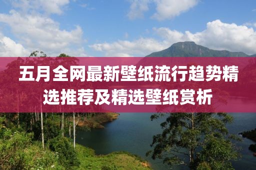 五月全网最新壁纸流行趋势精选推荐及精选壁纸赏析