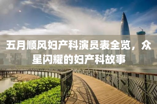 五月顺风妇产科演员表全览，众星闪耀的妇产科故事