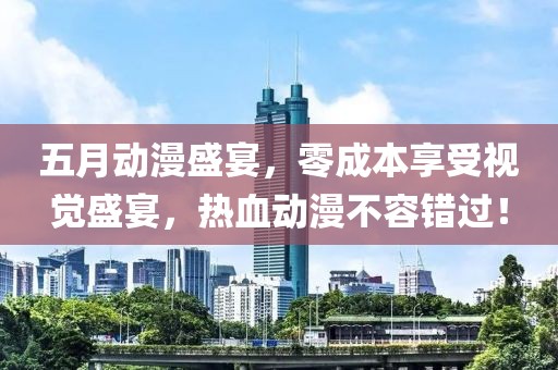 五月动漫盛宴，零成本享受视觉盛宴，热血动漫不容错过！