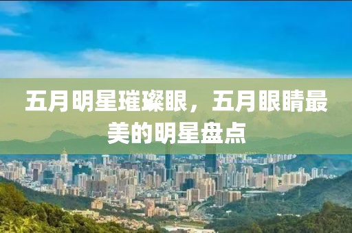 五月明星璀璨眼，五月眼睛最美的明星盘点