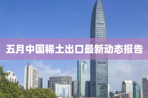 五月中国稀土出口最新动态报告