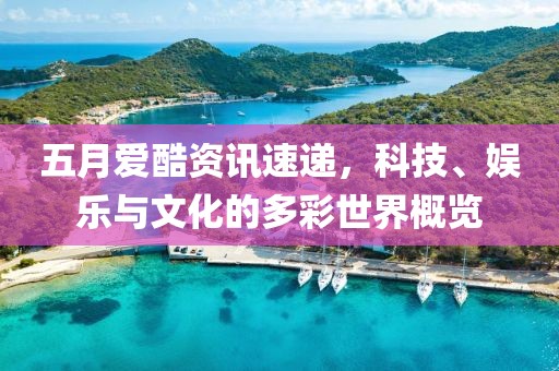 五月爱酷资讯速递，科技、娱乐与文化的多彩世界概览