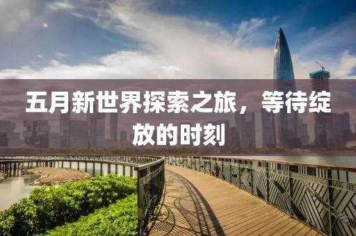 五月新世界探索之旅，等待绽放的时刻