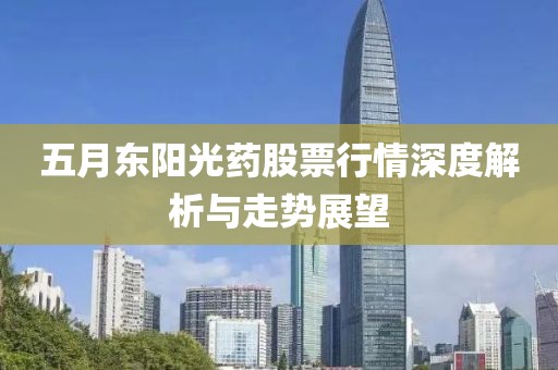 五月东阳光药股票行情深度解析与走势展望
