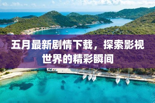 五月最新剧情下载，探索影视世界的精彩瞬间