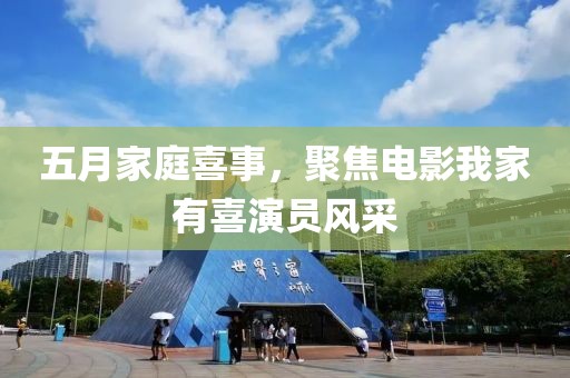 五月家庭喜事，聚焦电影我家有喜演员风采