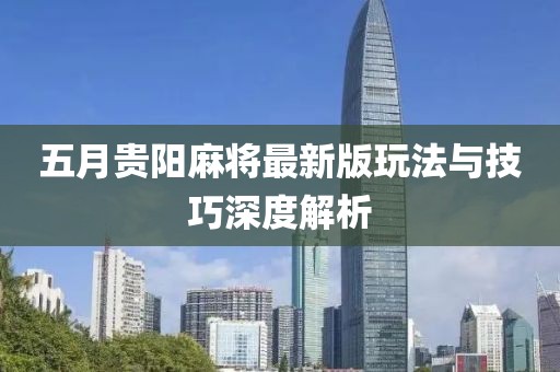 五月贵阳麻将最新版玩法与技巧深度解析