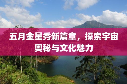 五月金星秀新篇章，探索宇宙奥秘与文化魅力