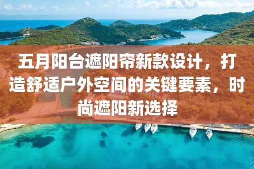 五月阳台遮阳帘新款设计，打造舒适户外空间的关键要素，时尚遮阳新选择