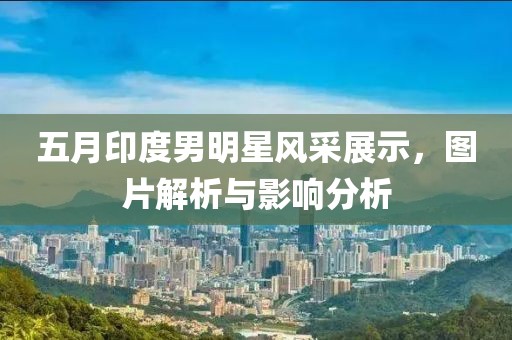 五月印度男明星风采展示，图片解析与影响分析