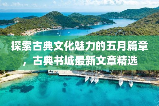 探索古典文化魅力的五月篇章，古典书城最新文章精选