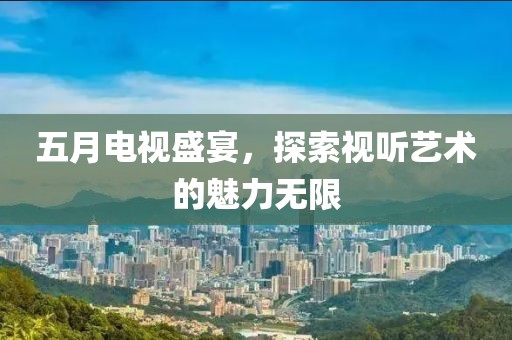 五月电视盛宴，探索视听艺术的魅力无限