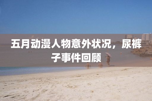 五月动漫人物意外状况，尿裤子事件回顾