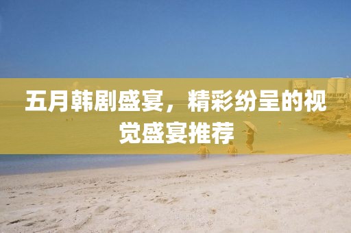 五月韩剧盛宴，精彩纷呈的视觉盛宴推荐