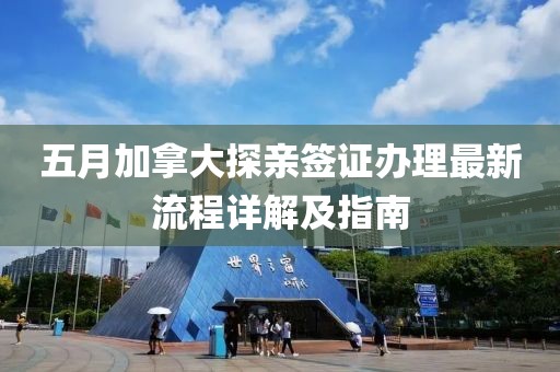 五月加拿大探亲签证办理最新流程详解及指南