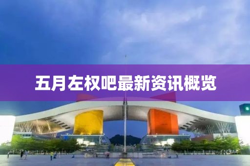 五月左权吧最新资讯概览