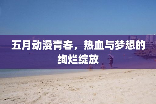 五月动漫青春，热血与梦想的绚烂绽放
