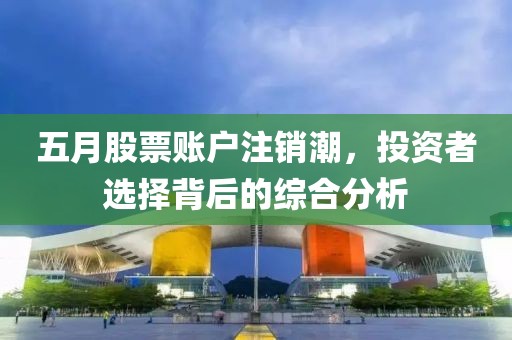五月股票账户注销潮，投资者选择背后的综合分析