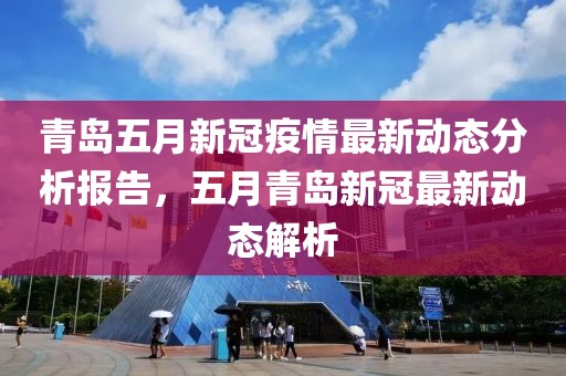 青岛五月新冠疫情最新动态分析报告，五月青岛新冠最新动态解析