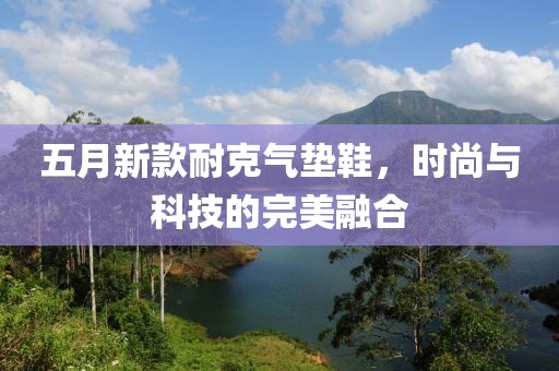 五月新款耐克气垫鞋，时尚与科技的完美融合