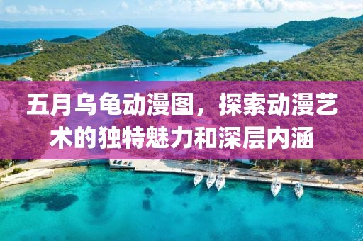 五月乌龟动漫图，探索动漫艺术的独特魅力和深层内涵