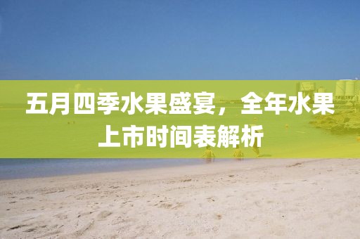 五月四季水果盛宴，全年水果上市时间表解析