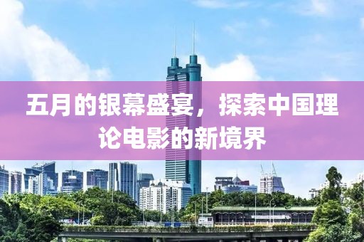 五月的银幕盛宴，探索中国理论电影的新境界