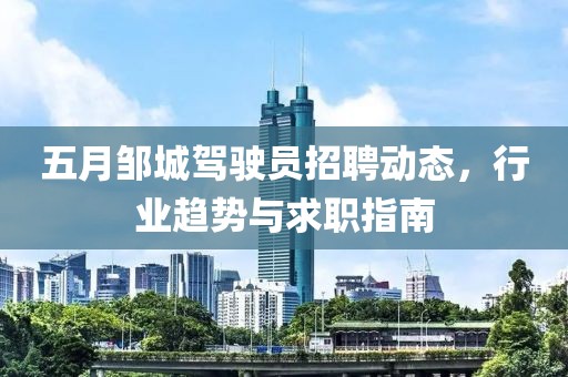 五月邹城驾驶员招聘动态，行业趋势与求职指南