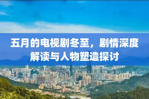 五月的电视剧冬至，剧情深度解读与人物塑造探讨