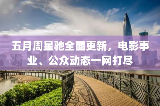 五月周星驰全面更新，电影事业、公众动态一网打尽