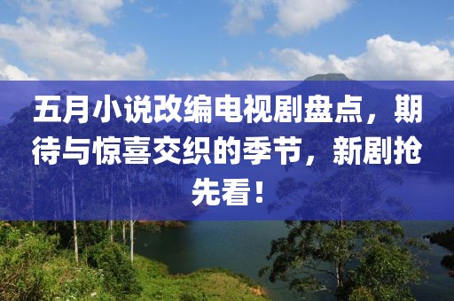 五月小说改编电视剧盘点，期待与惊喜交织的季节，新剧抢先看！