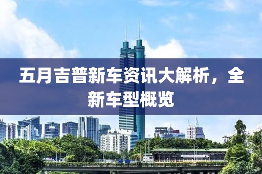 五月吉普新车资讯大解析，全新车型概览
