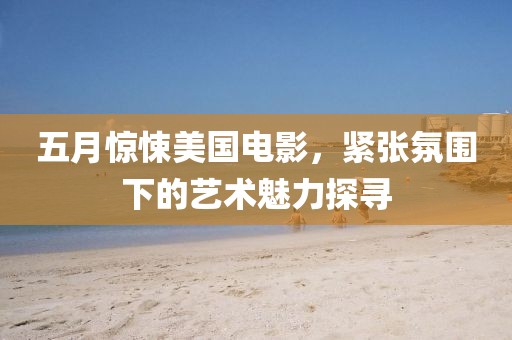 五月惊悚美国电影，紧张氛围下的艺术魅力探寻