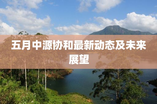 五月中源协和最新动态及未来展望