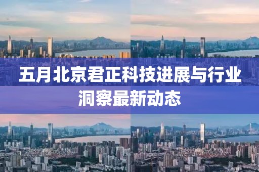 五月北京君正科技进展与行业洞察最新动态
