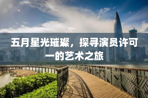 五月星光璀璨，探寻演员许可一的艺术之旅